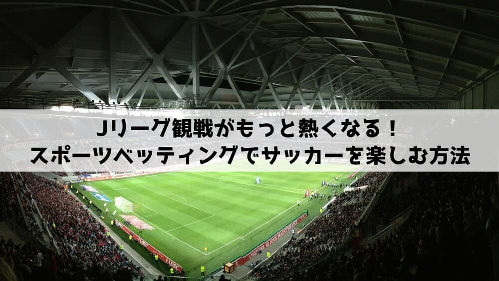 Jリーグ観戦がもっと熱くなる！スポーツベッティングでサッカーを戦略的に楽しむ方法